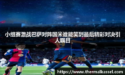 小组赛激战巴萨对阵国米谁能笑到最后精彩对决引人瞩目